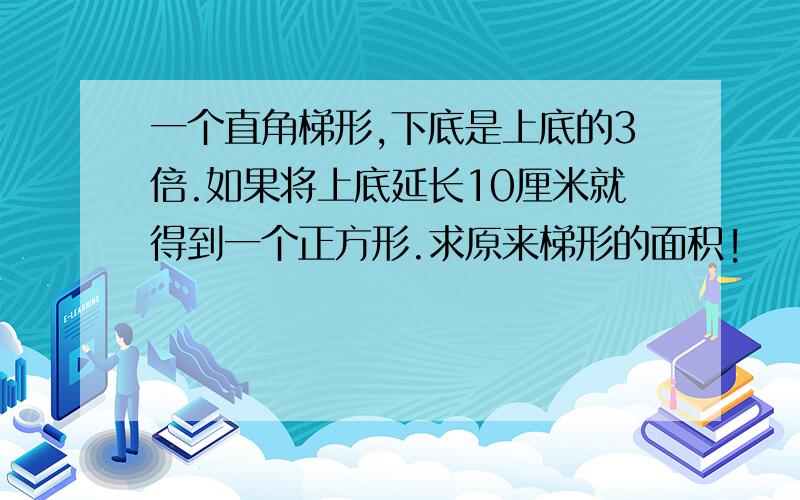 一个直角梯形,下底是上底的3倍.如果将上底延长10厘米就得到一个正方形.求原来梯形的面积!