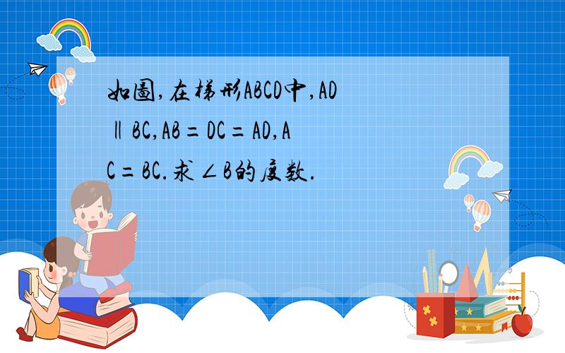 如图,在梯形ABCD中,AD‖BC,AB=DC=AD,AC=BC.求∠B的度数.