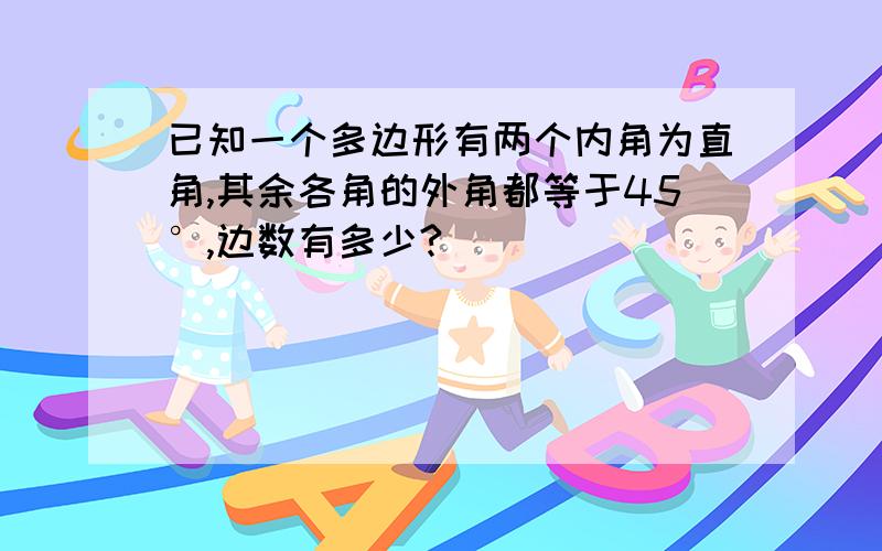 已知一个多边形有两个内角为直角,其余各角的外角都等于45°,边数有多少?