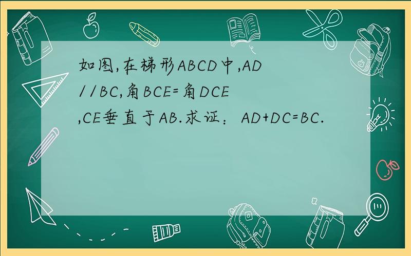 如图,在梯形ABCD中,AD//BC,角BCE=角DCE,CE垂直于AB.求证：AD+DC=BC.