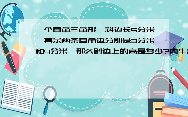 一个直角三角形,斜边长5分米,其余两条直角边分别是3分米和4分米,那么斜边上的高是多少?内牛满面%>_