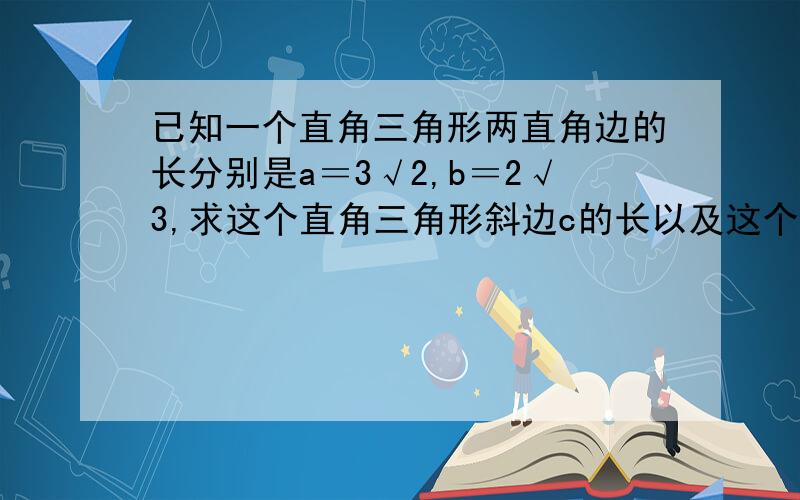 已知一个直角三角形两直角边的长分别是a＝3√2,b＝2√3,求这个直角三角形斜边c的长以及这个直角三角形的面积.