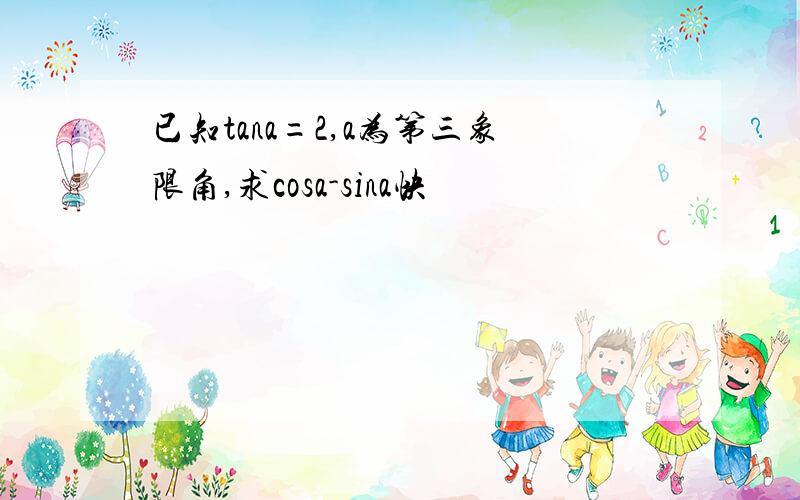 已知tana=2,a为第三象限角,求cosa-sina快