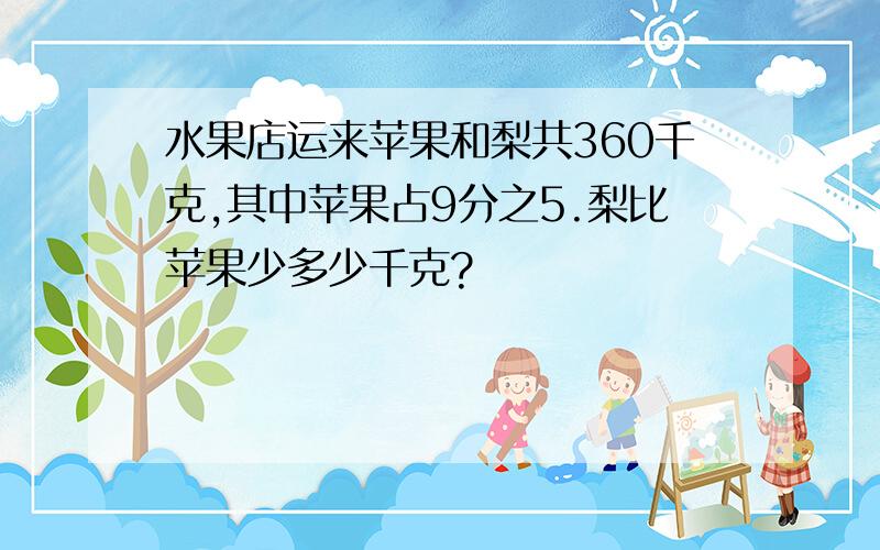 水果店运来苹果和梨共360千克,其中苹果占9分之5.梨比苹果少多少千克?