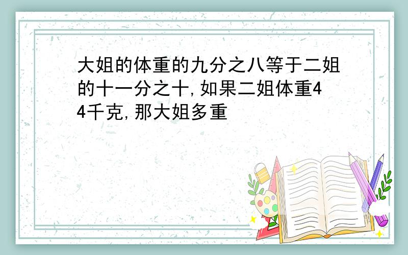 大姐的体重的九分之八等于二姐的十一分之十,如果二姐体重44千克,那大姐多重