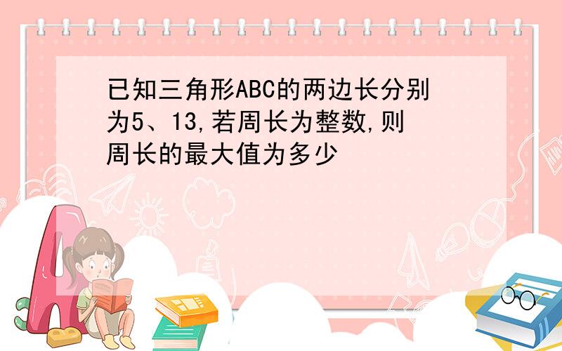 已知三角形ABC的两边长分别为5、13,若周长为整数,则周长的最大值为多少