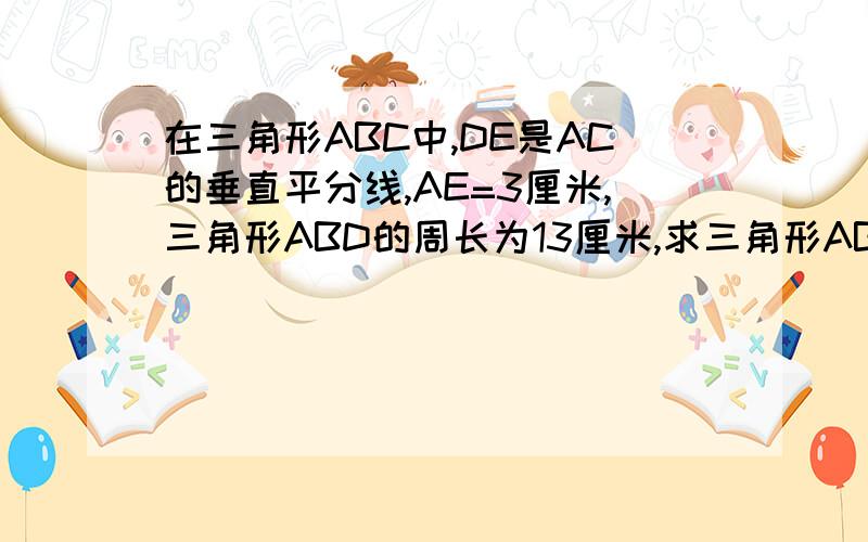 在三角形ABC中,DE是AC的垂直平分线,AE=3厘米,三角形ABD的周长为13厘米,求三角形ABC的周长.各位高手帮帮忙啊!谢了D点在BC边上