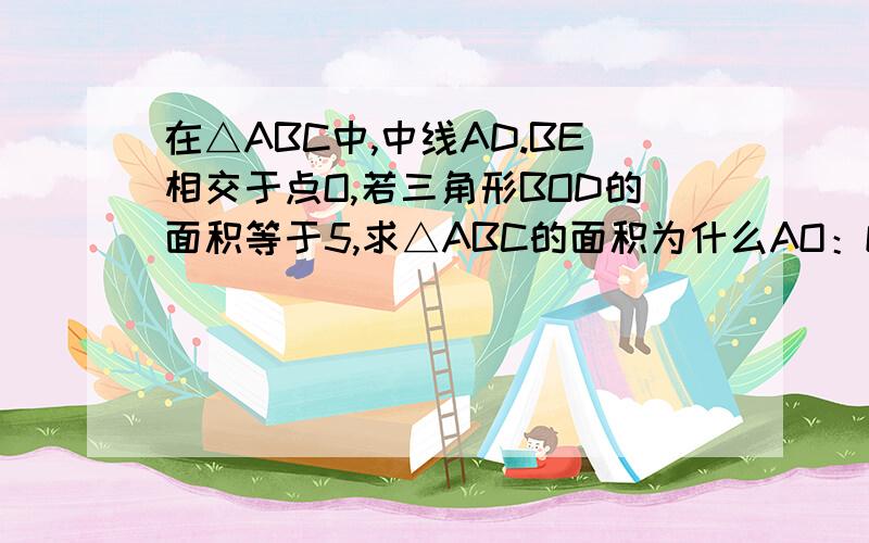 在△ABC中,中线AD.BE相交于点O,若三角形BOD的面积等于5,求△ABC的面积为什么AO：OD＝2：1 S△AOB∶S△BOD=2∶1