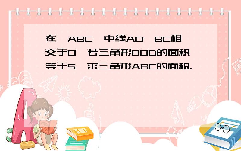 在△ABC,中线AD、BC相交于O,若三角形BOD的面积等于5,求三角形ABC的面积.