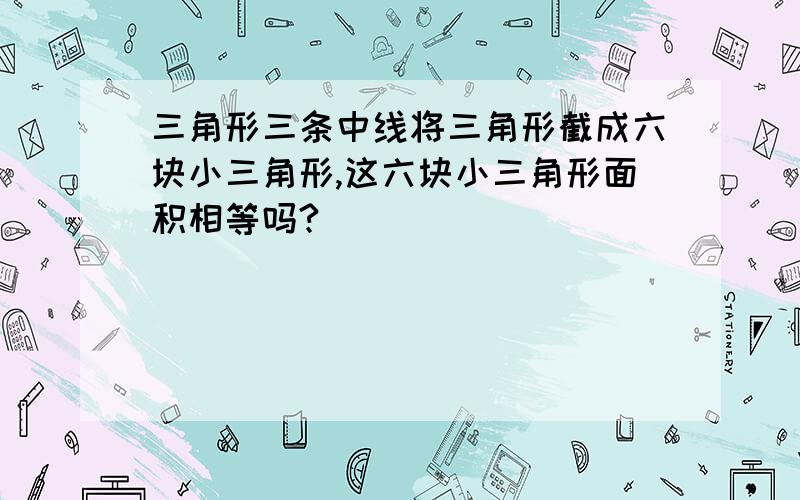 三角形三条中线将三角形截成六块小三角形,这六块小三角形面积相等吗?