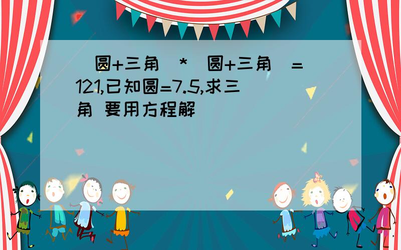 (圆+三角)*(圆+三角)=121,已知圆=7.5,求三角 要用方程解