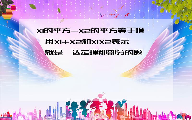 X1的平方-X2的平方等于啥,用X1+X2和X1X2表示,就是韦达定理那部分的题