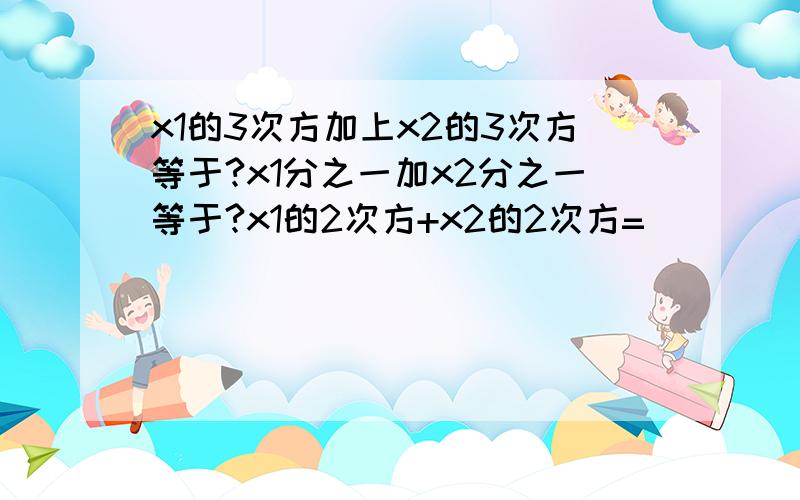 x1的3次方加上x2的3次方等于?x1分之一加x2分之一等于?x1的2次方+x2的2次方=