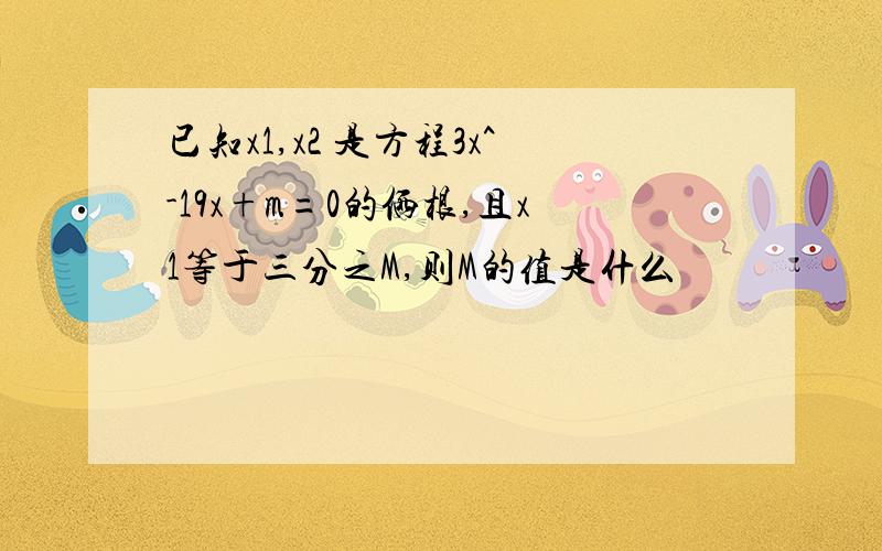 已知x1,x2 是方程3x^-19x+m=0的俩根,且x1等于三分之M,则M的值是什么