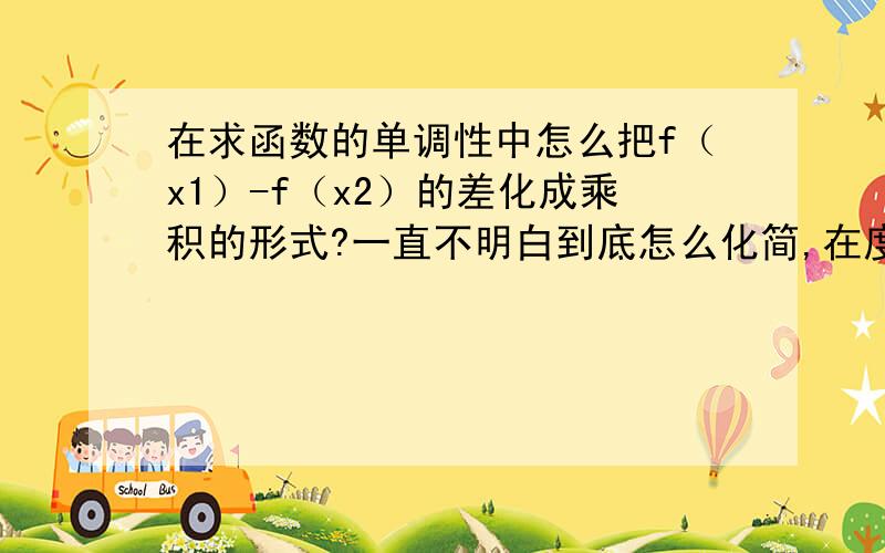 在求函数的单调性中怎么把f（x1）-f（x2）的差化成乘积的形式?一直不明白到底怎么化简,在度娘搜了半天,啥收获都没,又说用十字相乘发?因式分解法?配方?到底怎么用都不知道,适合初学者的