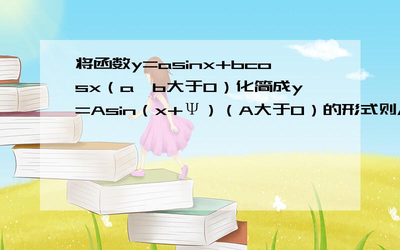 将函数y=asinx+bcosx（a,b大于0）化简成y=Asin（x+Ψ）（A大于0）的形式则A=?sinΨ=?cosΨ=?