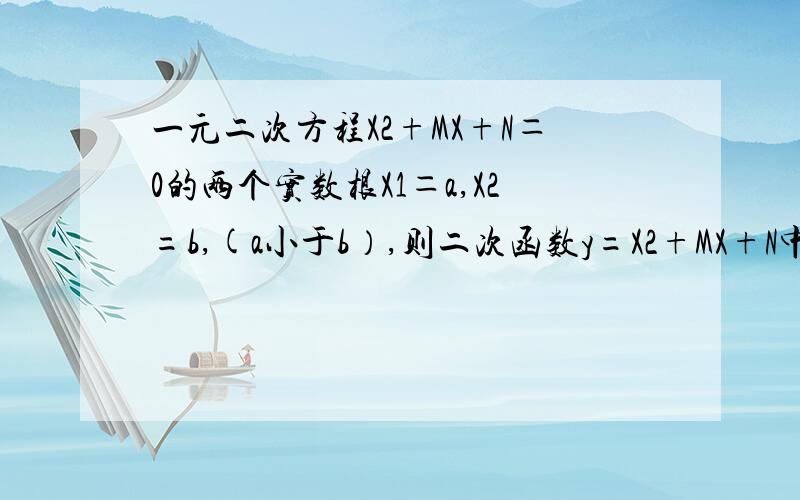 一元二次方程X2+MX+N＝0的两个实数根X1＝a,X2=b,(a小于b）,则二次函数y=X2+MX+N中,当Y小于0时,X的取值一元二次方程X2+MX+N＝0的两个实数根 X1＝a, X2=b ,(a小于b）,则二次函数y=X2+MX+N中,当Y小于0时,X的取