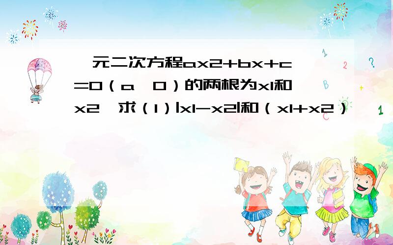 一元二次方程ax2+bx+c=0（a≠0）的两根为x1和x2,求（1）|x1-x2|和（x1+x2）