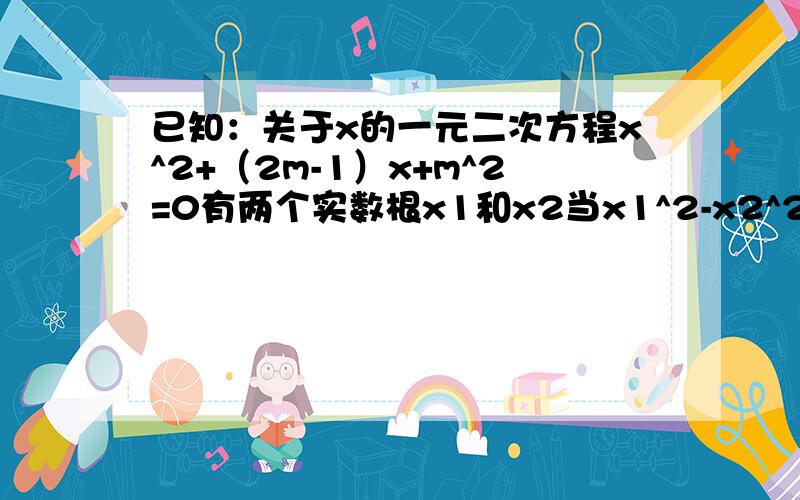 已知：关于x的一元二次方程x^2+（2m-1）x+m^2=0有两个实数根x1和x2当x1^2-x2^2=0时,求M的值.如果好的话还加分.