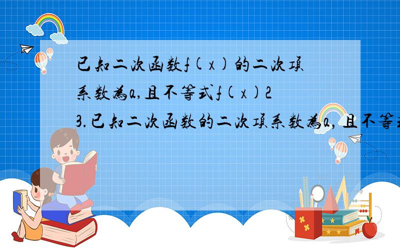 已知二次函数f(x)的二次项系数为a,且不等式f(x)23.已知二次函数的二次项系数为a，且不等式f(x)＜-x的解集为(负无穷，1）∪（2，正无穷）（1）若f（x）+2a=0有两个相等的实数根，求：①f(x)的