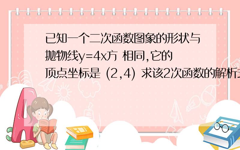 已知一个二次函数图象的形状与抛物线y=4x方 相同,它的顶点坐标是 (2,4) 求该2次函数的解析式请尽快帮忙回答,