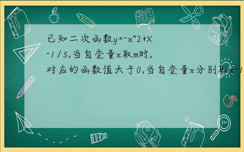 已知二次函数y=-x^2+X-1/5,当自变量x取m时,对应的函数值大于0,当自变量x分别取m-1 m+1时对应的函数值y1,y2满足?A、y1＞0,y2＞0 B、y1＜0,y2＜0C、y1＜0,y2＞0 C、y1＞0,y2＜0