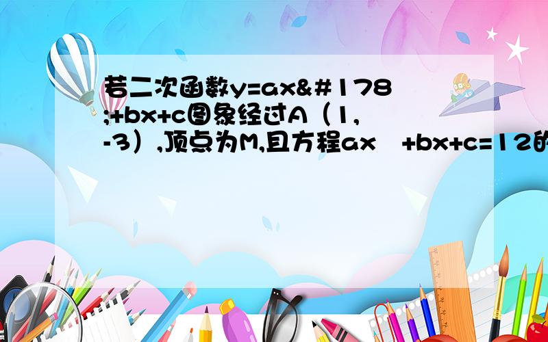 若二次函数y=ax²+bx+c图象经过A（1,-3）,顶点为M,且方程ax²+bx+c=12的两根为6,-2.（1）求该抛物线的解析式（2）试判断抛物线上是否存在一点P,使∠POM=90°.若不存在请说明理由；若存在,求出