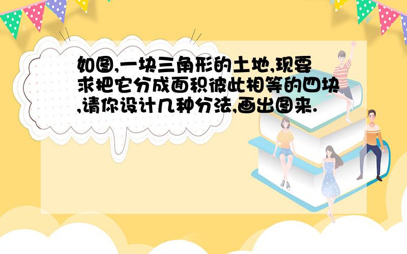 如图,一块三角形的土地,现要求把它分成面积彼此相等的四块,请你设计几种分法,画出图来.