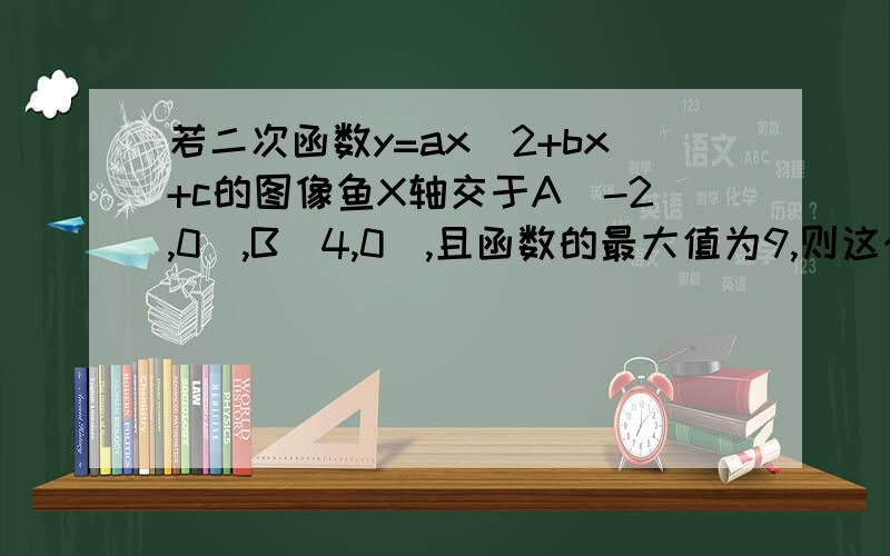 若二次函数y=ax^2+bx+c的图像鱼X轴交于A(-2,0),B(4,0),且函数的最大值为9,则这个二次函数的表达式为?求讲解