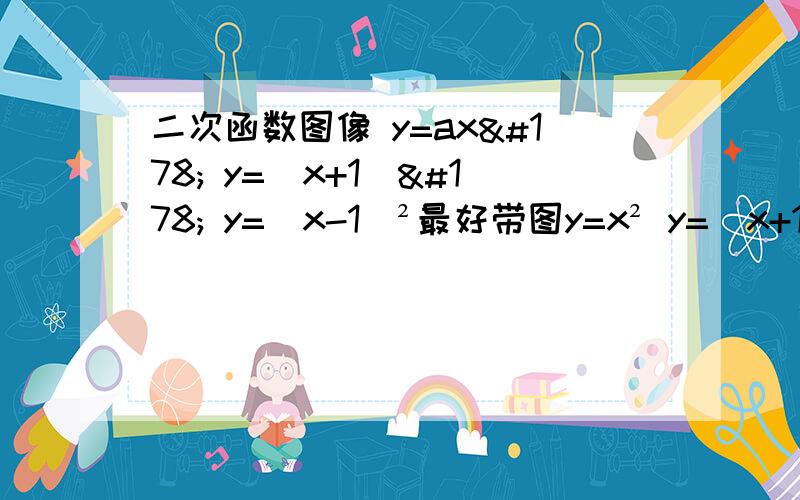 二次函数图像 y=ax² y=（x+1）² y=（x-1）²最好带图y=x² y=（x+1）² y=（x-1）² -2 -1 0 1 2 -2 -1 0 1 2 -2 -1 0 1 24 1 0 1 4 1 0 0 4 9 9 4 0 0 1 把这三个图像画出来就行了 二次函数