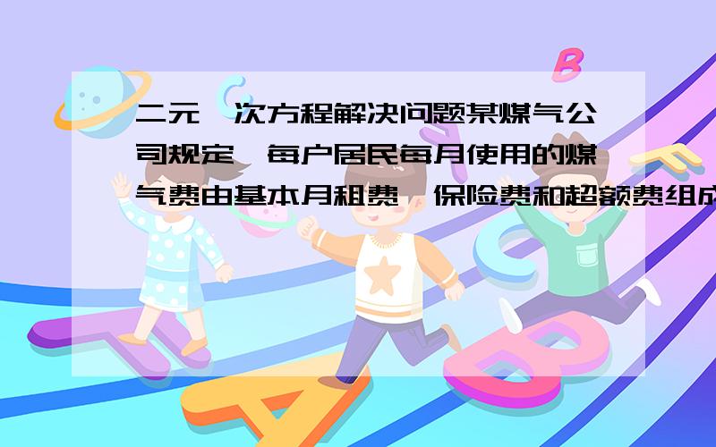 二元一次方程解决问题某煤气公司规定,每户居民每月使用的煤气费由基本月租费、保险费和超额费组成．当煤气使用量不超过am3时,当月需缴纳保险费3元和基本月租费b元；当煤气使用量超过