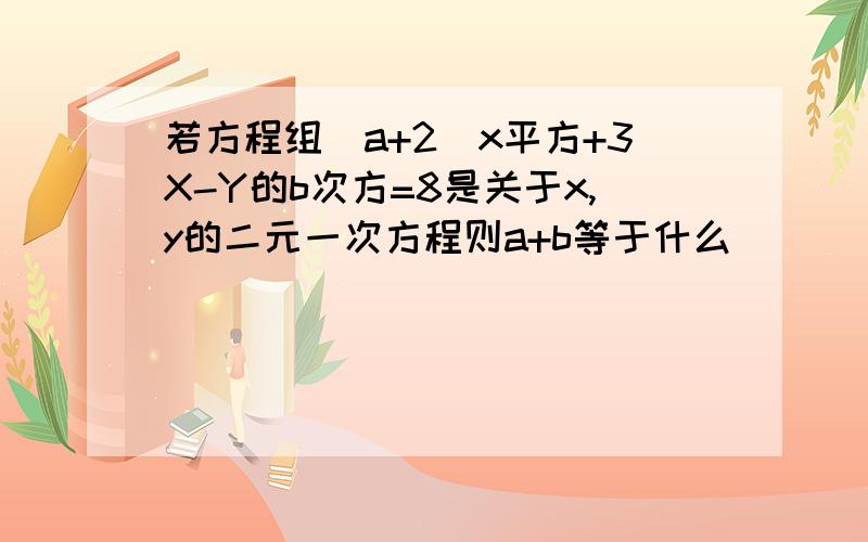 若方程组(a+2)x平方+3X-Y的b次方=8是关于x,y的二元一次方程则a+b等于什么