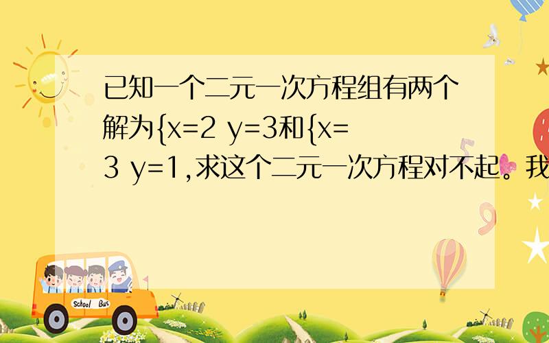 已知一个二元一次方程组有两个解为{x=2 y=3和{x=3 y=1,求这个二元一次方程对不起。我写错了，是方程不是方程组