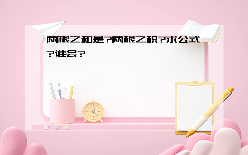 两根之和是?两根之积?求公式?谁会?