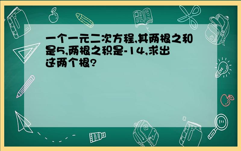 一个一元二次方程,其两根之和是5,两根之积是-14,求出这两个根?