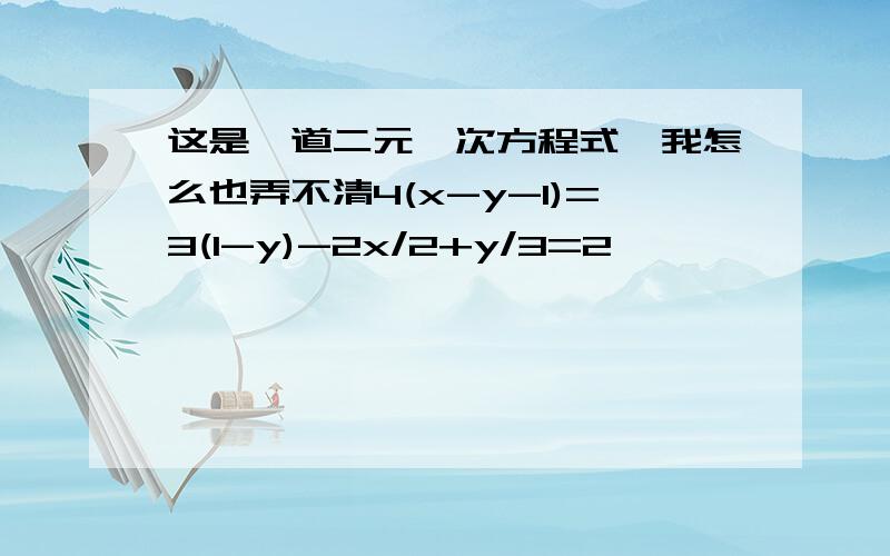 这是一道二元一次方程式,我怎么也弄不清4(x-y-1)=3(1-y)-2x/2+y/3=2