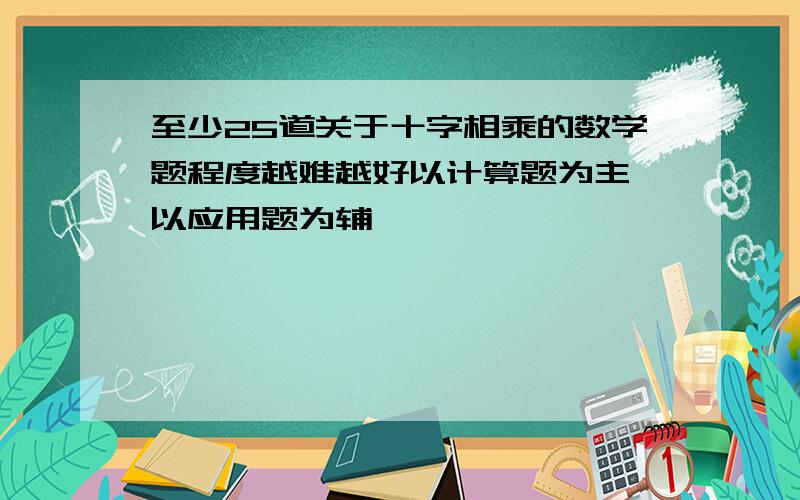 至少25道关于十字相乘的数学题程度越难越好以计算题为主 以应用题为辅