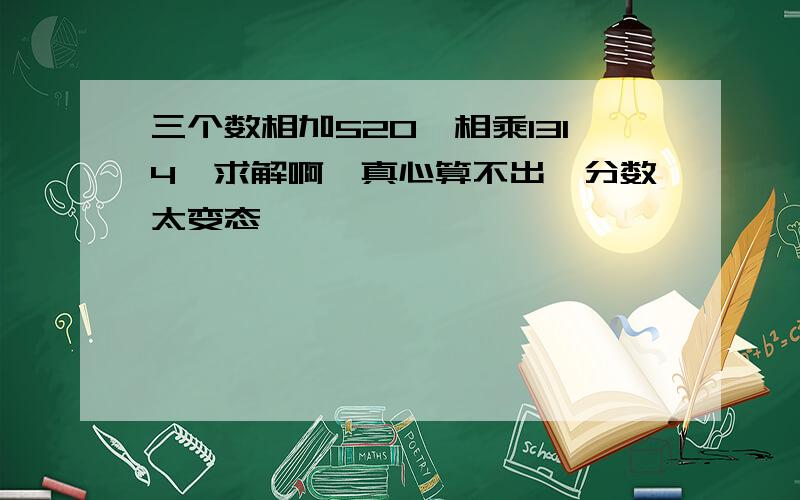 三个数相加520,相乘1314,求解啊、真心算不出,分数太变态、