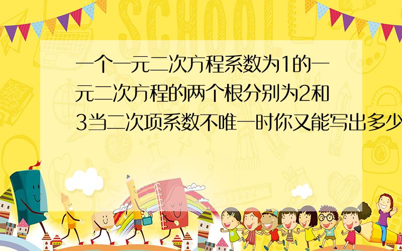 一个一元二次方程系数为1的一元二次方程的两个根分别为2和3当二次项系数不唯一时你又能写出多少?