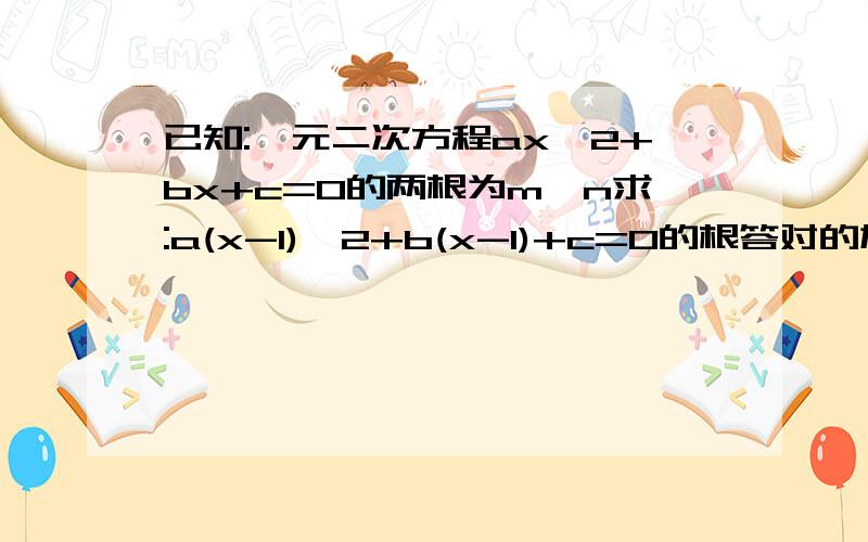 已知:一元二次方程ax^2+bx+c=0的两根为m,n求:a(x-1)^2+b(x-1)+c=0的根答对的加5分奖励---不要复制！！！---谢谢