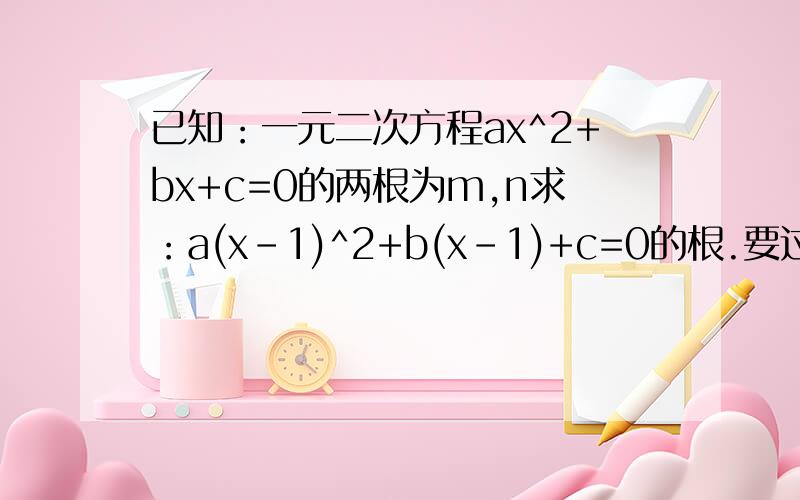 已知：一元二次方程ax^2+bx+c=0的两根为m,n求：a(x-1)^2+b(x-1)+c=0的根.要过程,在八年级下的周周练的43页上.