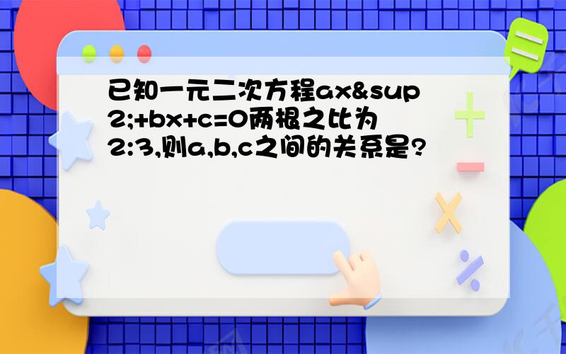 已知一元二次方程ax²+bx+c=0两根之比为2:3,则a,b,c之间的关系是?