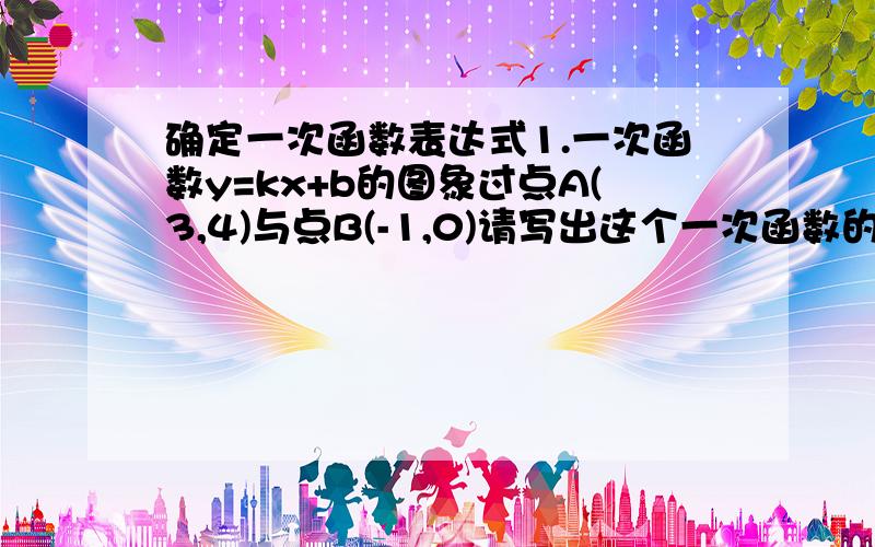 确定一次函数表达式1.一次函数y=kx+b的图象过点A(3,4)与点B(-1,0)请写出这个一次函数的表达式.2.一次函数y=kx+b的图象过点A(1,-1)与点B(-1,2)请写出这个一次函数的表达式.