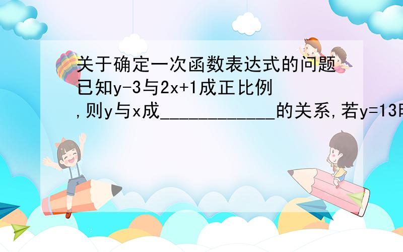 关于确定一次函数表达式的问题已知y-3与2x+1成正比例,则y与x成____________的关系,若y=13时,x=2,则y与x之间的函数关系解析式为___________,它的图象与x轴的交点是_________,与y轴有没有交点?