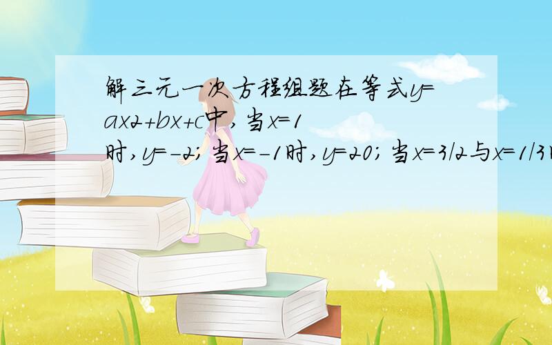 解三元一次方程组题在等式y=ax2+bx+c中,当x=1时,y=-2；当x=-1时,y=20；当x=3/2与x=1/3时,y的值相等,求a,b,c的值.