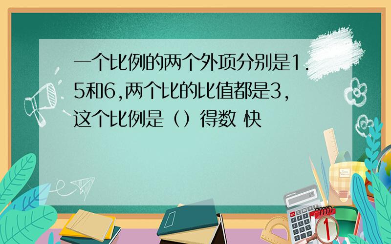 一个比例的两个外项分别是1.5和6,两个比的比值都是3,这个比例是（）得数 快