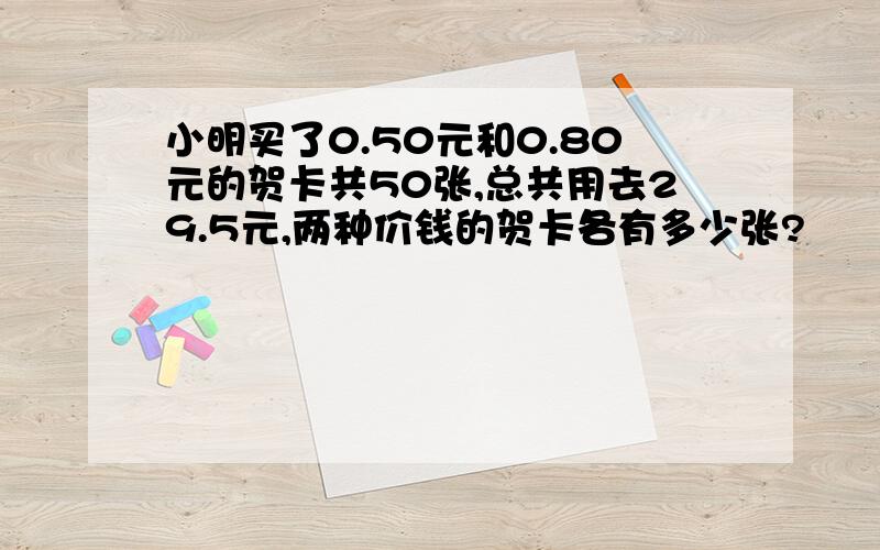 小明买了0.50元和0.80元的贺卡共50张,总共用去29.5元,两种价钱的贺卡各有多少张?