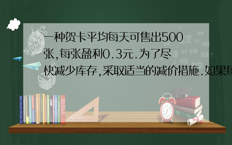 一种贺卡平均每天可售出500张,每张盈利0.3元.为了尽快减少库存,采取适当的减价措施.如果每降价0.1元,平均每天可多售出100张.平均每天盈利120元,每张贺卡应降价多少元?