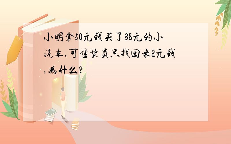 小明拿50元钱买了38元的小汽车,可售货员只找回来2元钱,为什么?