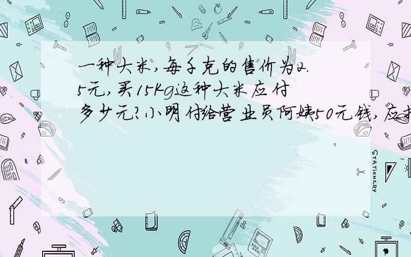 一种大米,每千克的售价为2.5元,买15Kg这种大米应付多少元?小明付给营业员阿姨50元钱,应找回多少元?